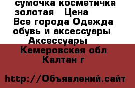 сумочка косметичка золотая › Цена ­ 300 - Все города Одежда, обувь и аксессуары » Аксессуары   . Кемеровская обл.,Калтан г.